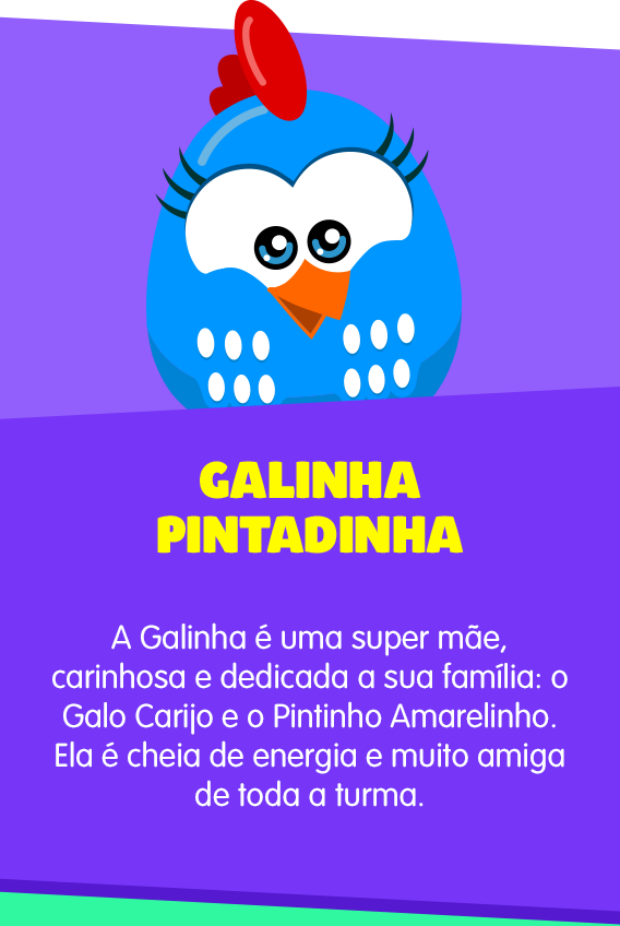 Galinha Pintadinha: A Galinha é uma supermãe, carinhosa e dedicada à sua família: o Galo Carijó e o Pintinho Amarelinho. Ela é cheia de energia e muito amiga de toda a turma.