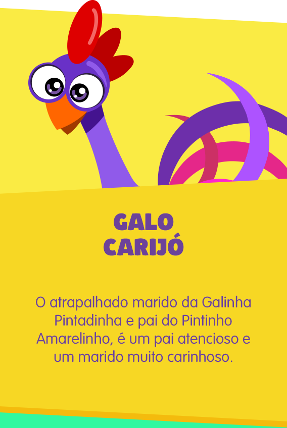 Galo Carijó: Atrapalhado marido da Galinha Pintadinha e pai do Pintinho Amarelinho, o Galo Carijó é um pai atencioso e um marido muito carinhoso.